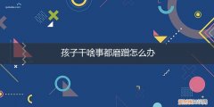 孩子干啥事都磨蹭怎么办呢 孩子干啥事都磨蹭怎么办