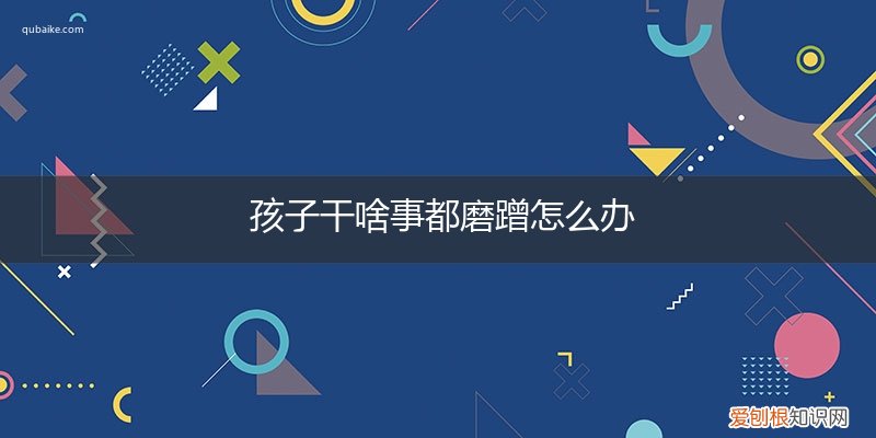 孩子干啥事都磨蹭怎么办呢 孩子干啥事都磨蹭怎么办