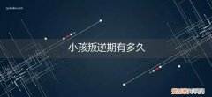 一般小孩的叛逆期多久 小孩叛逆期有多久