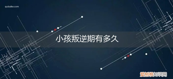 一般小孩的叛逆期多久 小孩叛逆期有多久