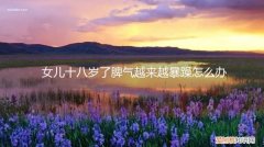 女孩子十八岁了脾气还很坏该怎么办 女儿十八岁了脾气越来越暴躁怎么办
