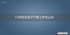13岁孩子不愿上学怎么办 13岁的女孩子不想上学怎么办