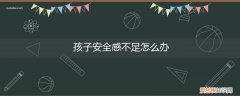孩子安全感不够怎么办 孩子安全感不足怎么办