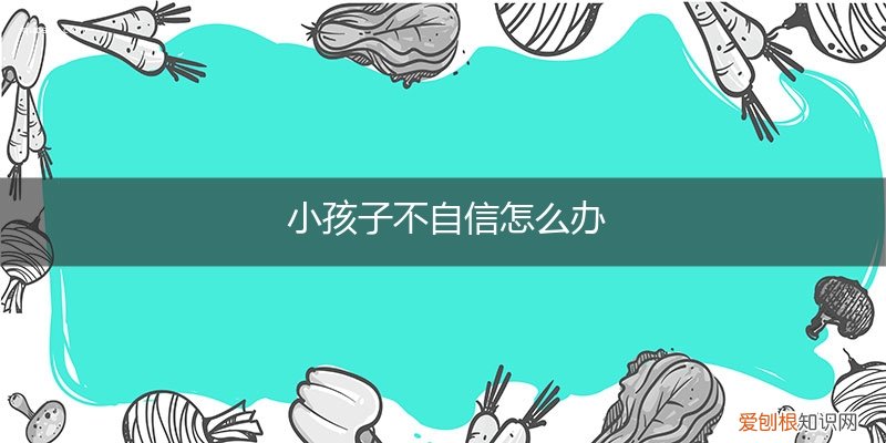 不自信的孩子怎么办 小孩子不自信怎么办