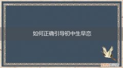 如何教育初中生早恋 如何正确引导初中生早恋