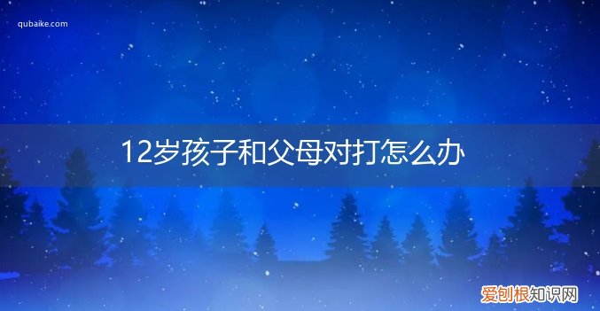 12岁小孩和父母对打怎么教育 12岁孩子和父母对打怎么办