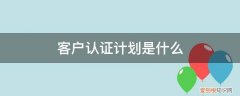 什么是认证计划,如何编制认证计划 客户认证计划是什么