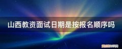 教资面试报名时间山西 山西教资面试日期是按报名顺序吗