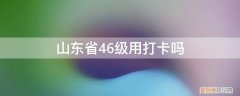 山东省46级报名时间 山东省46级用打卡吗