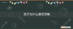 为什么孩子总是顶嘴 孩子为什么喜欢顶嘴