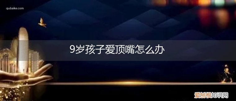 9岁孩子爱顶嘴怎么办呀 9岁孩子爱顶嘴怎么办