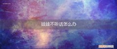 娃娃不听话怎么办15岁 娃娃不听话怎么办