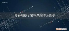 青春期孩子控制不住情绪怎么办 青春期孩子情绪失控怎么回事