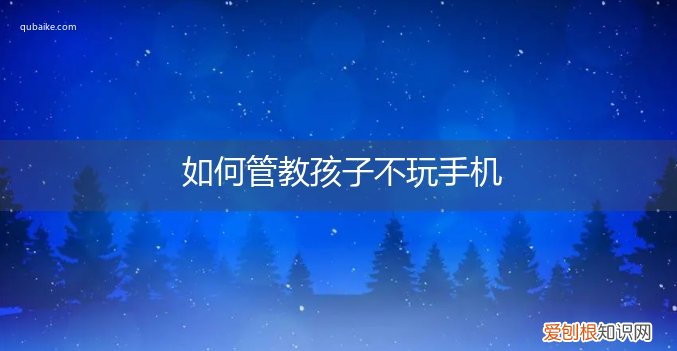 怎么管好孩子不玩手机 如何管教孩子不玩手机