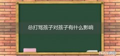 经常打骂孩子有什么影响 总打骂孩子对孩子有什么影响