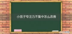 怎样解决孩子专注力不集中的问题? 小孩子专注力不集中怎么改善