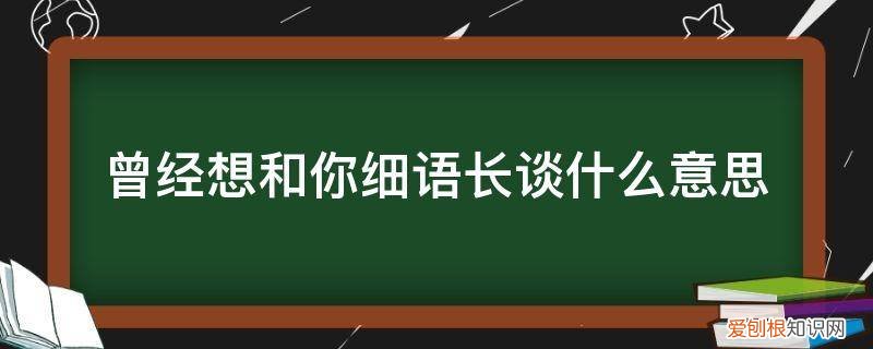 细语长谈是什么意思 曾经想和你细语长谈什么意思