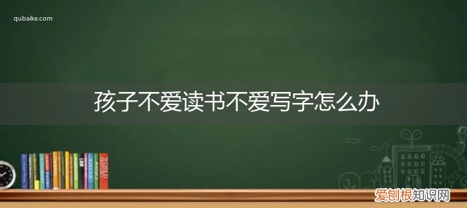 孩子上学不爱写字怎么办 孩子不爱读书不爱写字怎么办