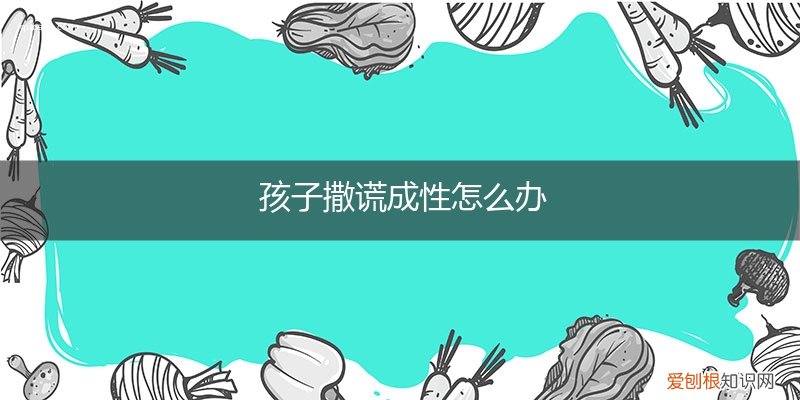 孩子撒谎成性怎么教育 孩子撒谎成性怎么办