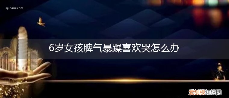 6岁女孩爱哭爱发脾气 6岁女孩脾气暴躁喜欢哭怎么办