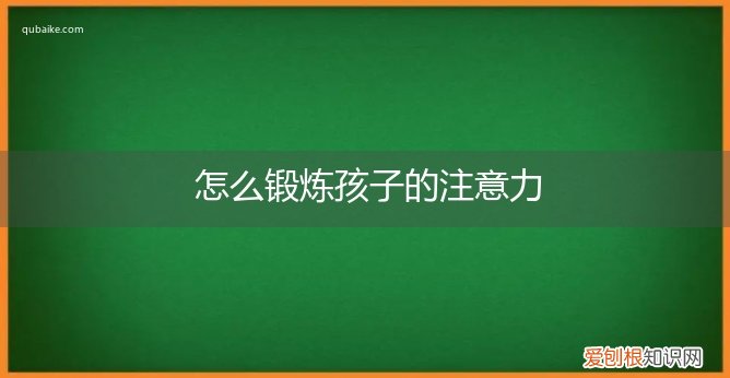 怎么锻炼孩子的注意力集中的方法 怎么锻炼孩子的注意力