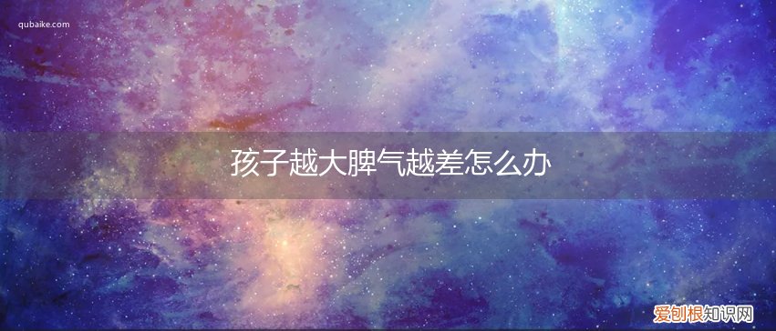 为什么孩子越长大脾气越差 孩子越大脾气越差怎么办