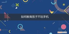 怎样教育孩子不玩手机 如何教育孩子不玩手机