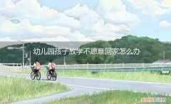 幼儿园孩子放学不愿意回家怎么办呢 幼儿园孩子放学不愿意回家怎么办