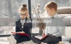 怎样培养孩子的兴趣爱好视频 怎样培养孩子的兴趣爱好