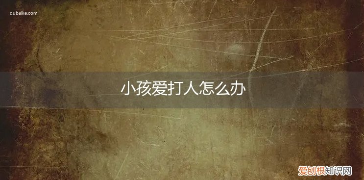 小孩子总爱打人怎么办 小孩爱打人怎么办