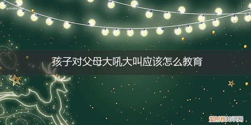 小孩子对父母大声吼叫怎么教 孩子对父母大吼大叫应该怎么教育