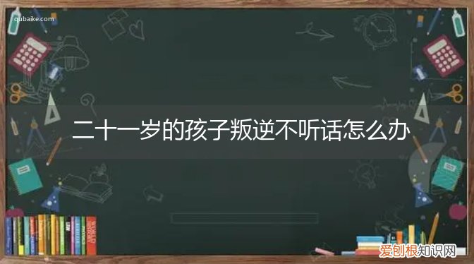 十二岁的孩子叛逆期不听话怎么办? 二十一岁的孩子叛逆不听话怎么办