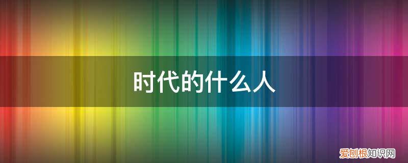 时代的什么人 时代的后面接什么