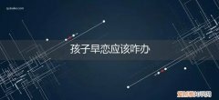关于孩子早恋怎么办 孩子早恋应该咋办