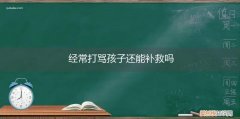 打骂孩子有用吗 经常打骂孩子还能补救吗