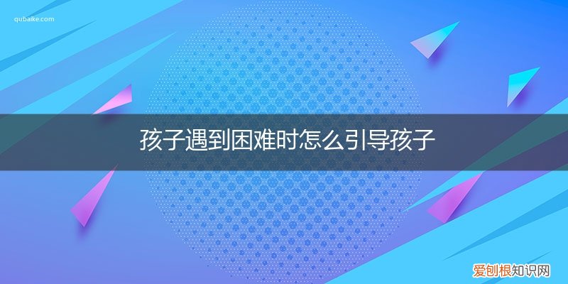 孩子遇到困难怎么处理 孩子遇到困难时怎么引导孩子