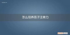 怎样培养孩子注意力 怎么培养孩子注意力