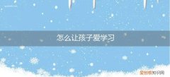如何说孩子才肯学 怎么让孩子爱学习
