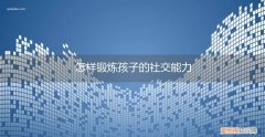 如何锻炼孩子的社交能力 怎样锻炼孩子的社交能力