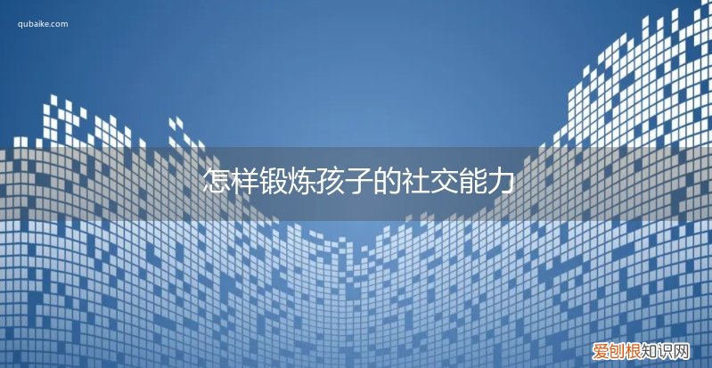 如何锻炼孩子的社交能力 怎样锻炼孩子的社交能力