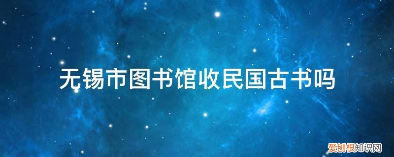 无锡市图书馆收民国古书吗 无锡市图书馆收民国古书吗