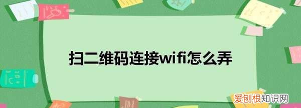 华为扫二维码怎么连接wifi,手机怎么进行wifi二维码共享