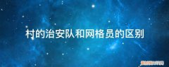 派出所网格员和社区网格员的区别 村的治安队和网格员的区别