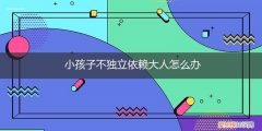 小孩怎样独立不依赖别人 小孩子不独立依赖大人怎么办