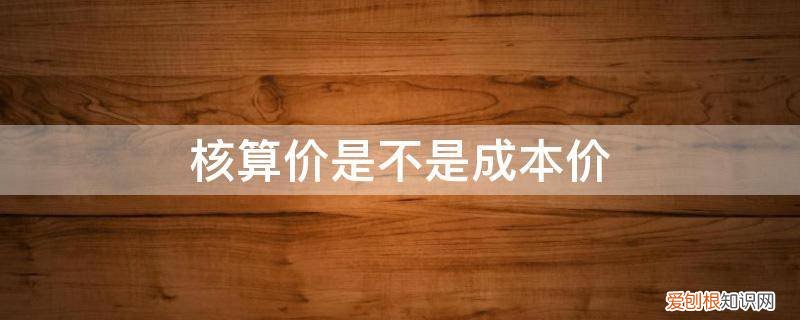 核算成本价是什么意思 核算价是不是成本价