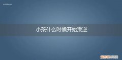 小孩子什么时候进入叛逆期 小孩什么时候开始叛逆