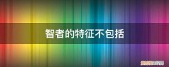 智者的特征不包括什么 智者的特征不包括
