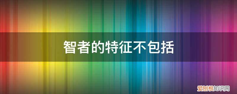 智者的特征不包括什么 智者的特征不包括