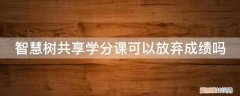 智慧树共享课不上可以吗 智慧树共享学分课可以放弃成绩吗