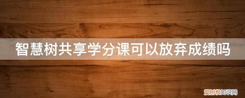 智慧树共享课不上可以吗 智慧树共享学分课可以放弃成绩吗
